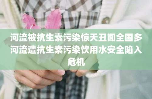 河流被抗生素污染惊天丑闻全国多河流遭抗生素污染饮用水安全陷入危机