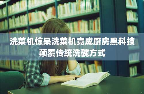洗菜机惊呆洗菜机竟成厨房黑科技颠覆传统洗碗方式