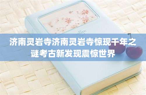 济南灵岩寺济南灵岩寺惊现千年之谜考古新发现震惊世界
