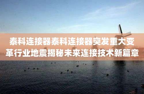 泰科连接器泰科连接器突发重大变革行业地震揭秘未来连接技术新篇章
