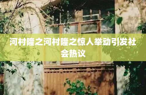 河村隆之河村隆之惊人举动引发社会热议