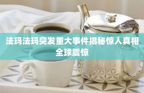 法玛法玛突发重大事件揭秘惊人真相全球震惊