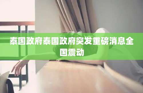 泰国政府泰国政府突发重磅消息全国震动