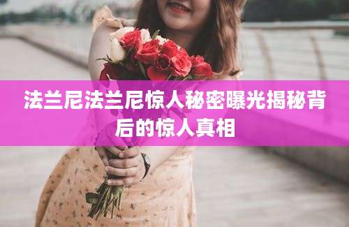 法兰尼法兰尼惊人秘密曝光揭秘背后的惊人真相