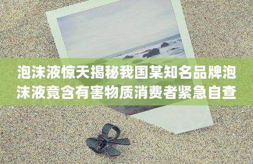 泡沫液惊天揭秘我国某知名品牌泡沫液竟含有害物质消费者紧急自查