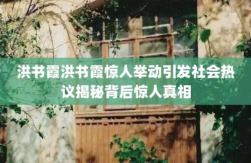 洪书霞洪书霞惊人举动引发社会热议揭秘背后惊人真相