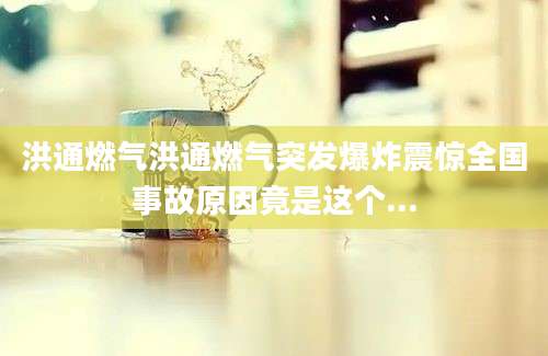 洪通燃气洪通燃气突发爆炸震惊全国事故原因竟是这个...