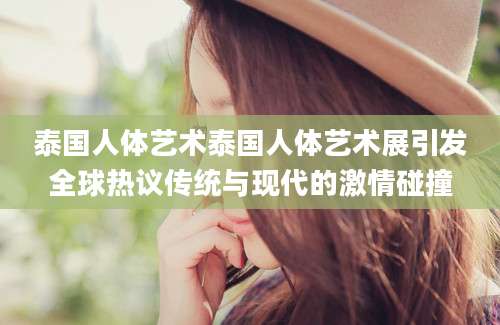 泰国人体艺术泰国人体艺术展引发全球热议传统与现代的激情碰撞