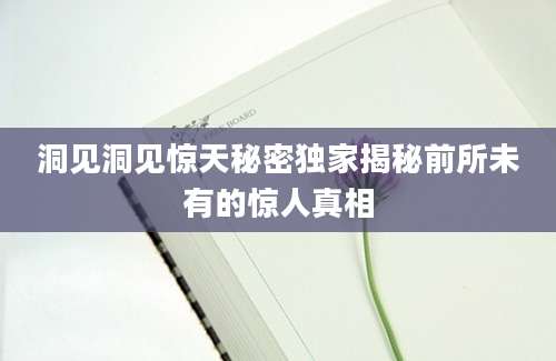 洞见洞见惊天秘密独家揭秘前所未有的惊人真相