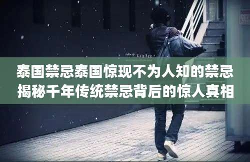 泰国禁忌泰国惊现不为人知的禁忌揭秘千年传统禁忌背后的惊人真相