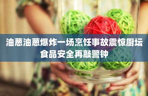 油葱油葱爆炸一场烹饪事故震惊厨坛食品安全再敲警钟