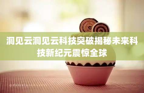 洞见云洞见云科技突破揭秘未来科技新纪元震惊全球