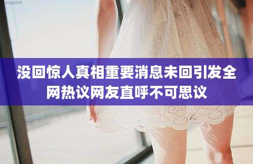 没回惊人真相重要消息未回引发全网热议网友直呼不可思议