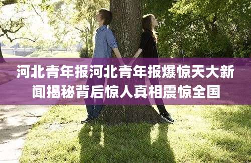 河北青年报河北青年报爆惊天大新闻揭秘背后惊人真相震惊全国