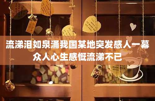 流涕泪如泉涌我国某地突发感人一幕众人心生感慨流涕不已