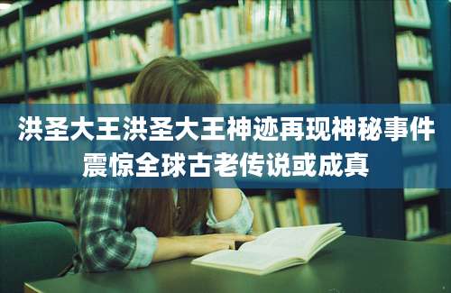 洪圣大王洪圣大王神迹再现神秘事件震惊全球古老传说或成真