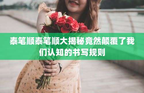 泰笔顺泰笔顺大揭秘竟然颠覆了我们认知的书写规则