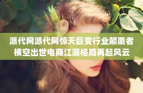 派代网派代网惊天巨变行业颠覆者横空出世电商江湖格局再起风云