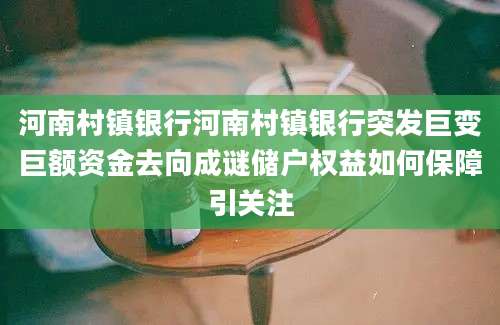 河南村镇银行河南村镇银行突发巨变巨额资金去向成谜储户权益如何保障引关注