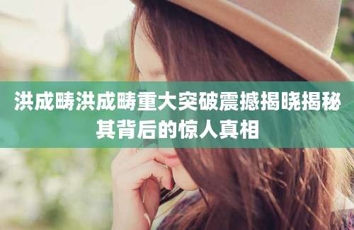 洪成畴洪成畴重大突破震撼揭晓揭秘其背后的惊人真相