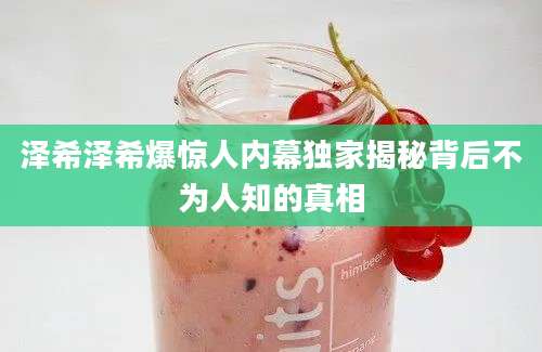 泽希泽希爆惊人内幕独家揭秘背后不为人知的真相