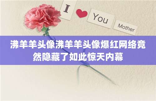 沸羊羊头像沸羊羊头像爆红网络竟然隐藏了如此惊天内幕