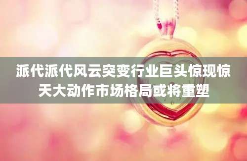派代派代风云突变行业巨头惊现惊天大动作市场格局或将重塑