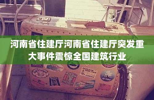 河南省住建厅河南省住建厅突发重大事件震惊全国建筑行业