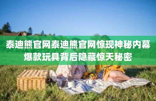 泰迪熊官网泰迪熊官网惊现神秘内幕爆款玩具背后隐藏惊天秘密