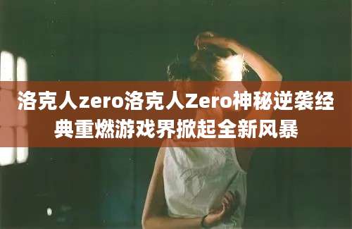 洛克人zero洛克人Zero神秘逆袭经典重燃游戏界掀起全新风暴