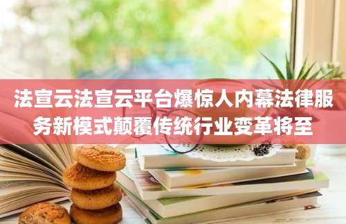 法宣云法宣云平台爆惊人内幕法律服务新模式颠覆传统行业变革将至
