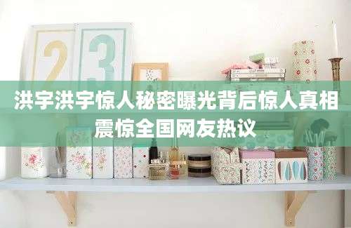 洪宇洪宇惊人秘密曝光背后惊人真相震惊全国网友热议
