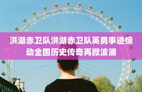 洪湖赤卫队洪湖赤卫队英勇事迹惊动全国历史传奇再掀波澜