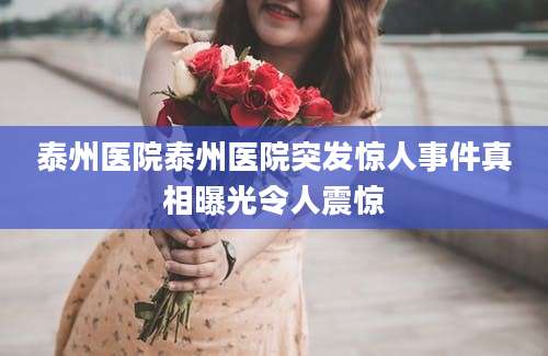 泰州医院泰州医院突发惊人事件真相曝光令人震惊