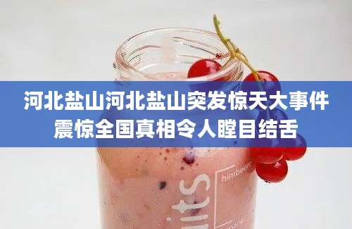 河北盐山河北盐山突发惊天大事件震惊全国真相令人瞠目结舌