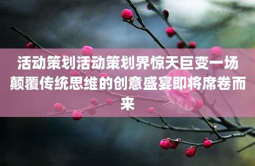 活动策划活动策划界惊天巨变一场颠覆传统思维的创意盛宴即将席卷而来