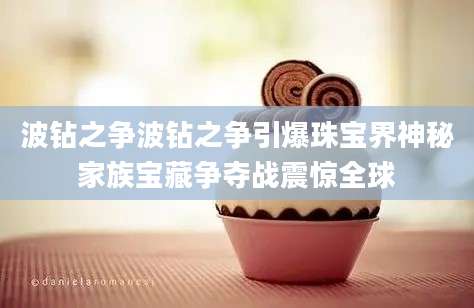 波钻之争波钻之争引爆珠宝界神秘家族宝藏争夺战震惊全球