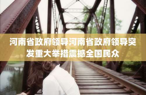 河南省政府领导河南省政府领导突发重大举措震撼全国民众