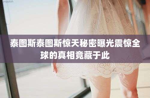 泰图斯泰图斯惊天秘密曝光震惊全球的真相竟藏于此