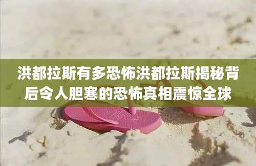 洪都拉斯有多恐怖洪都拉斯揭秘背后令人胆寒的恐怖真相震惊全球