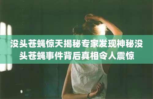 没头苍蝇惊天揭秘专家发现神秘没头苍蝇事件背后真相令人震惊
