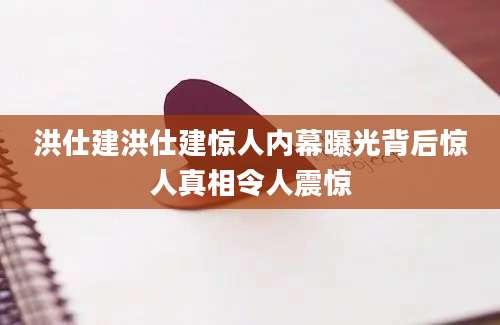 洪仕建洪仕建惊人内幕曝光背后惊人真相令人震惊