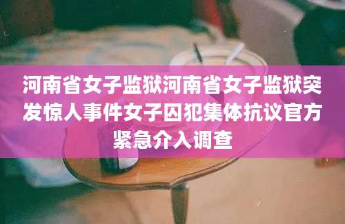 河南省女子监狱河南省女子监狱突发惊人事件女子囚犯集体抗议官方紧急介入调查