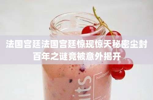 法国宫廷法国宫廷惊现惊天秘密尘封百年之谜竟被意外揭开