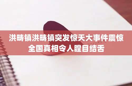 洪畴镇洪畴镇突发惊天大事件震惊全国真相令人瞠目结舌