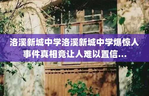 洛溪新城中学洛溪新城中学爆惊人事件真相竟让人难以置信...