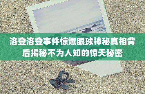洛登洛登事件惊爆眼球神秘真相背后揭秘不为人知的惊天秘密