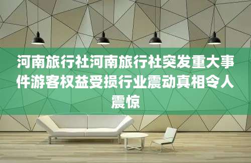 河南旅行社河南旅行社突发重大事件游客权益受损行业震动真相令人震惊
