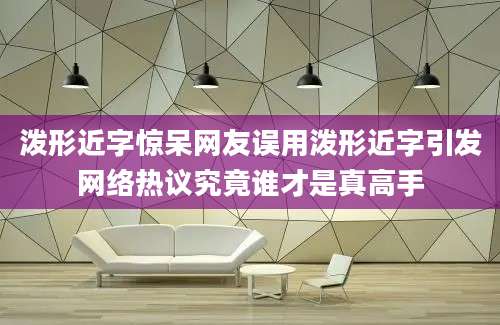 泼形近字惊呆网友误用泼形近字引发网络热议究竟谁才是真高手