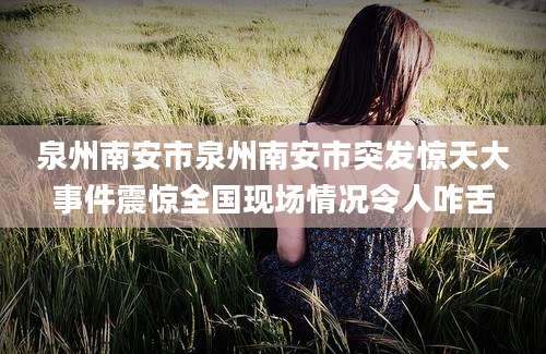 泉州南安市泉州南安市突发惊天大事件震惊全国现场情况令人咋舌